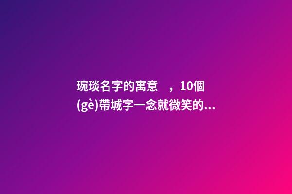 琬琰名字的寓意，10個(gè)帶城字一念就微笑的女寶寶名